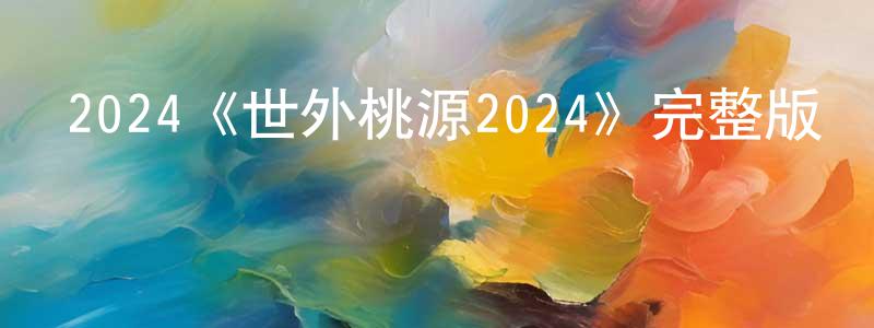陳修利的動漫綜藝大全,2024《世外桃源2024》完整版電影/在線觀看/百度云-美劇天堂